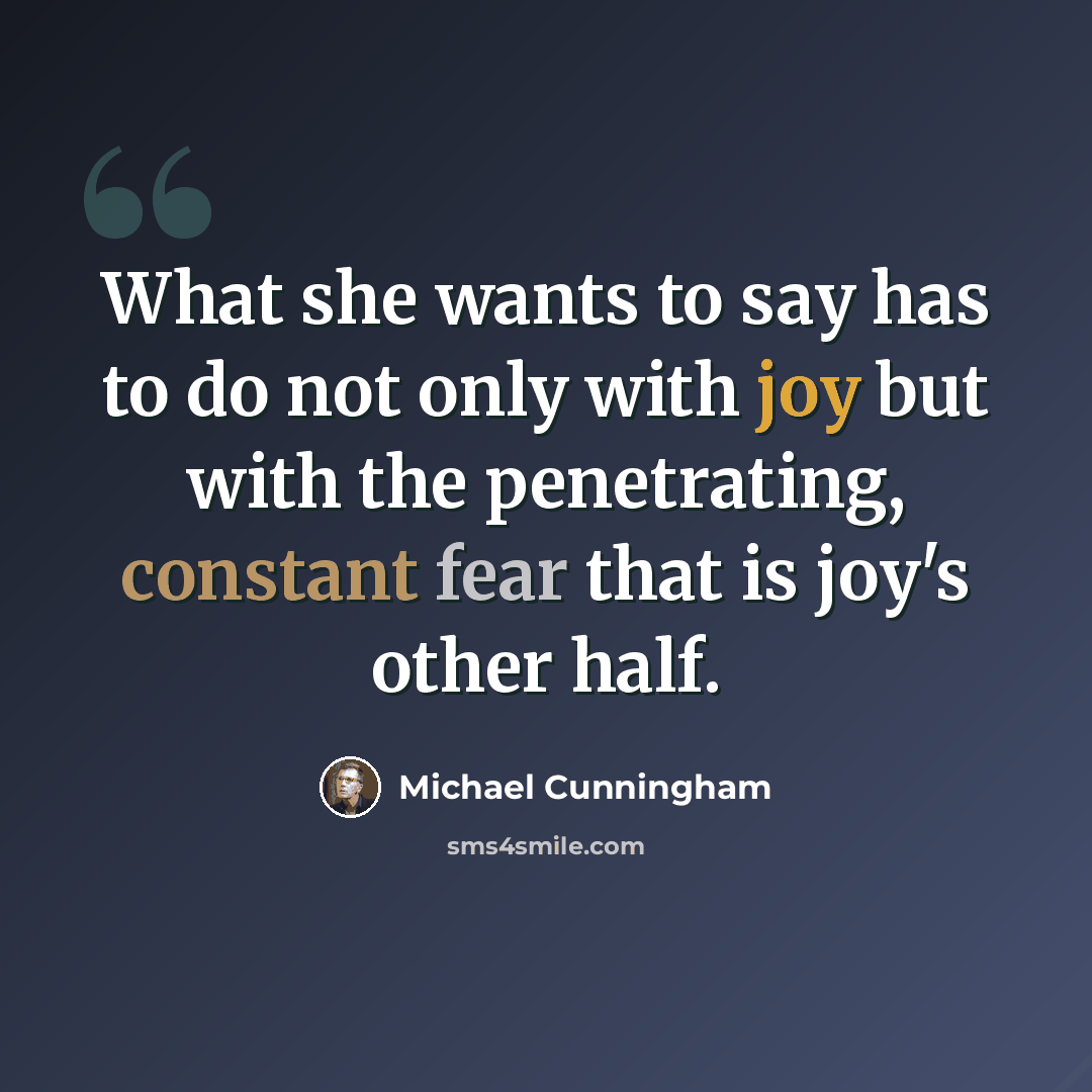 “What she wants to say has to do not only with joy but with the penetrating, constant fear that is joy's other half.” quote by Michael Cunningham