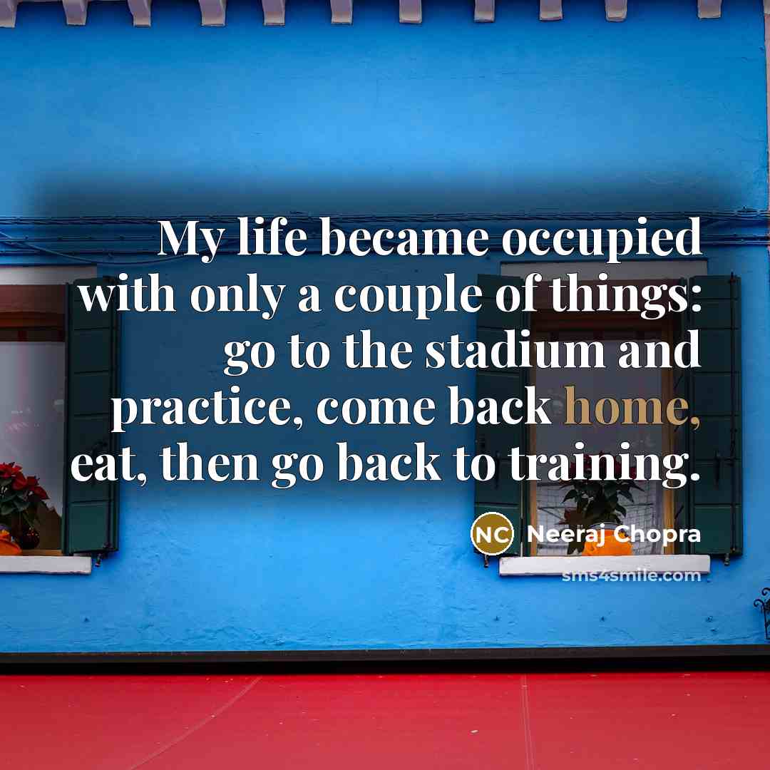 “My life became occupied with only a couple of things: go to the stadium and practice, come back home, eat, then go back to training.” quote by Neeraj Chopra