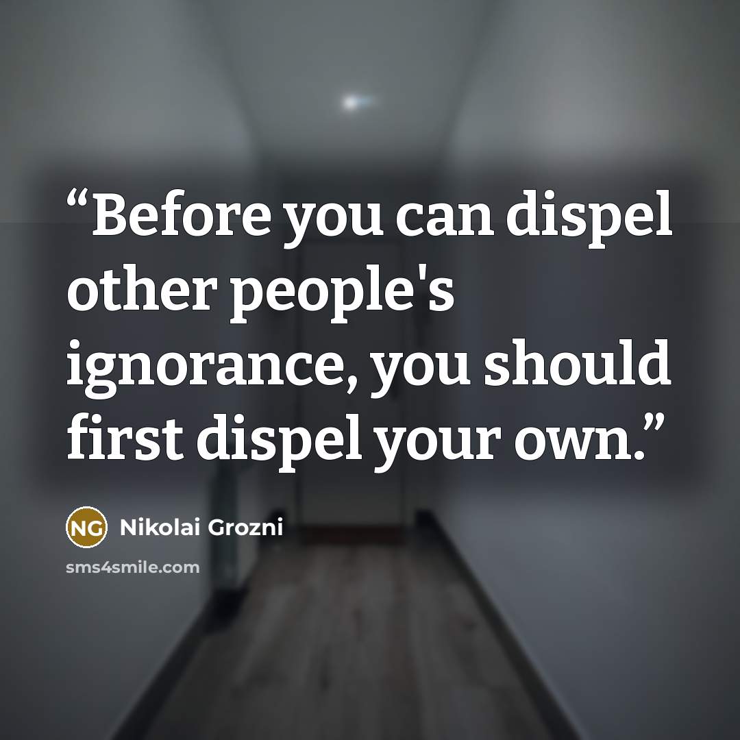 “Before you can dispel other people's ignorance, you should first dispel your own.” quote by Nikolai Grozni