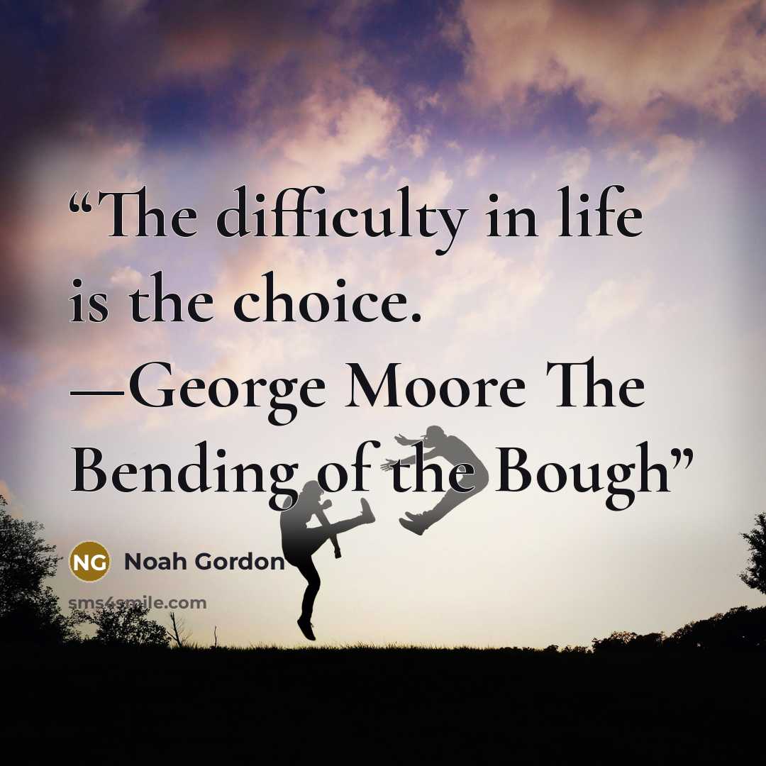“The difficulty in life is the choice. —George Moore The Bending of the Bough” quote by Noah Gordon