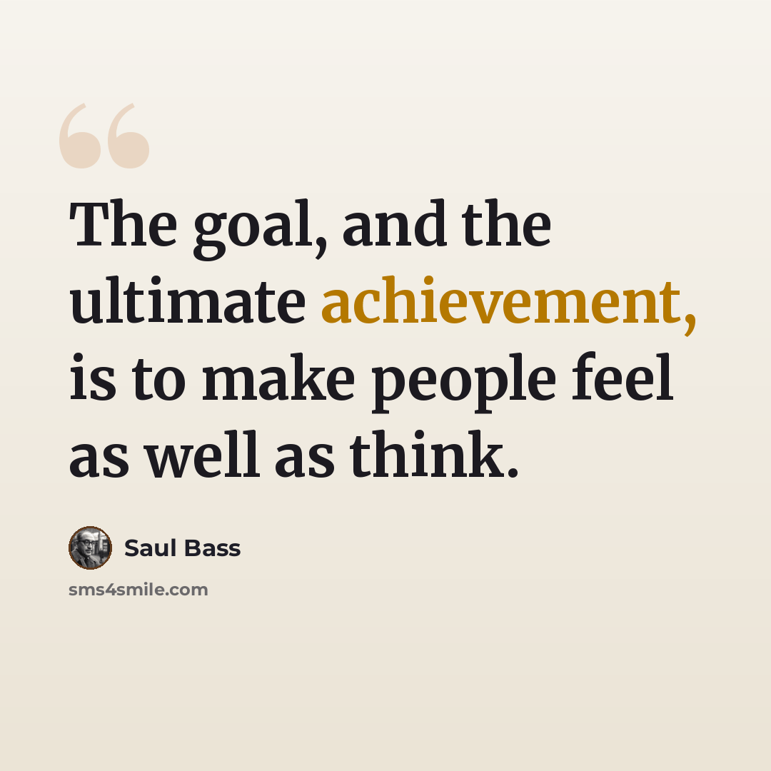 “The goal, and the ultimate achievement, is to make people feel as well as think.” quote by Saul Bass