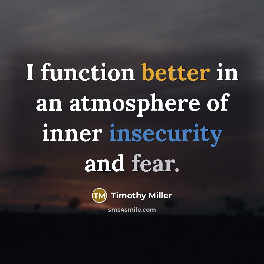“I function better in an atmosphere of inner insecurity and fear.” quote by Timothy Miller