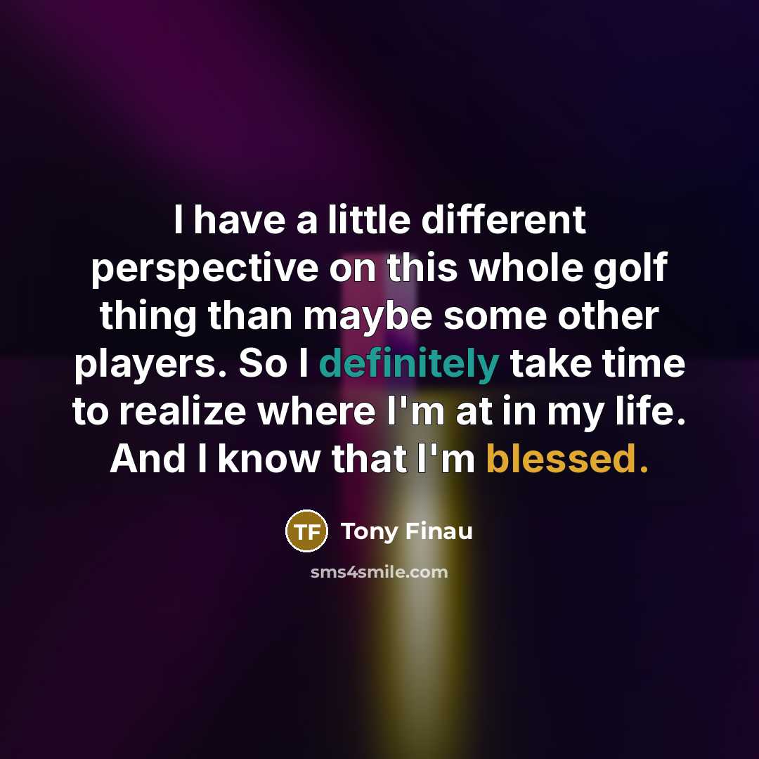 “I have a little different perspective on this whole golf thing than maybe some other players. So I definitely take time to realize where I'm at in my life. And I know that I'm blessed.” quote by Tony Finau