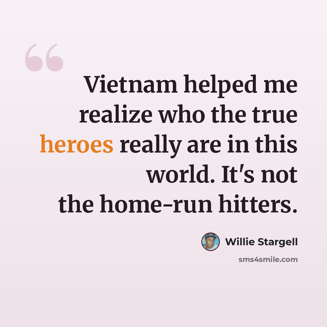 “Vietnam helped me realize who the true heroes really are in this world. It's not the home-run hitters.” quote by Willie Stargell