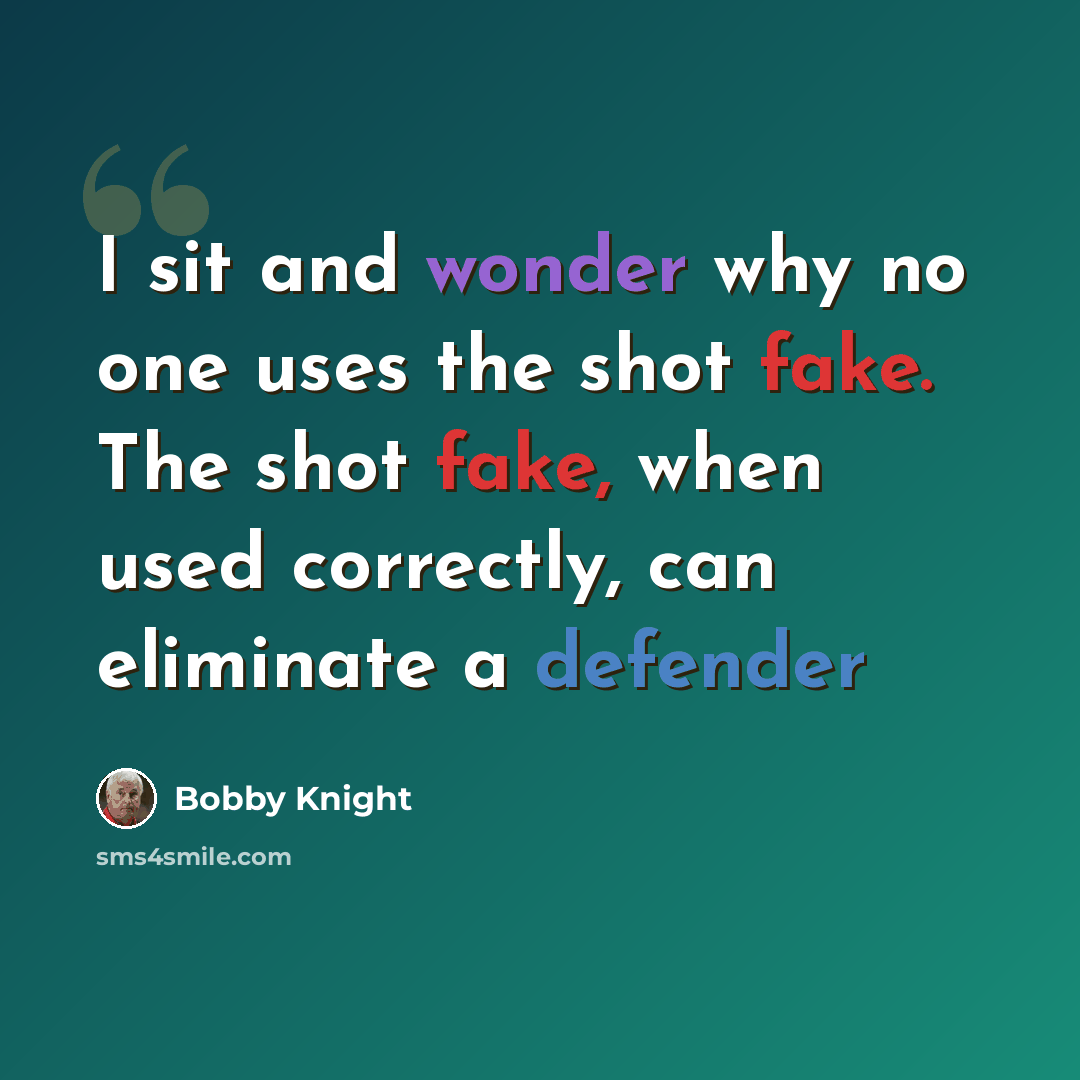 “I sit and wonder why no one uses the shot fake. The shot fake, when used correctly, can eliminate a defender” quote by Bobby Knight