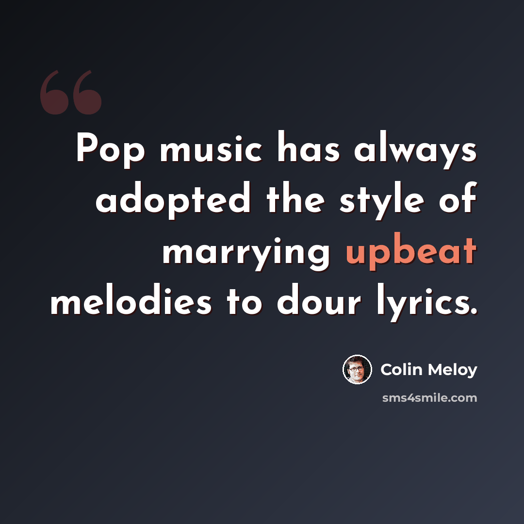 “Pop music has always adopted the style of marrying upbeat melodies to dour lyrics.” quote by Colin Meloy