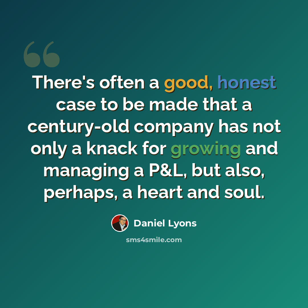 “There's often a good, honest case to be made that a century-old company has not only a knack for growing and managing a P&L, but also, perhaps, a heart and soul.” quote by Daniel Lyons