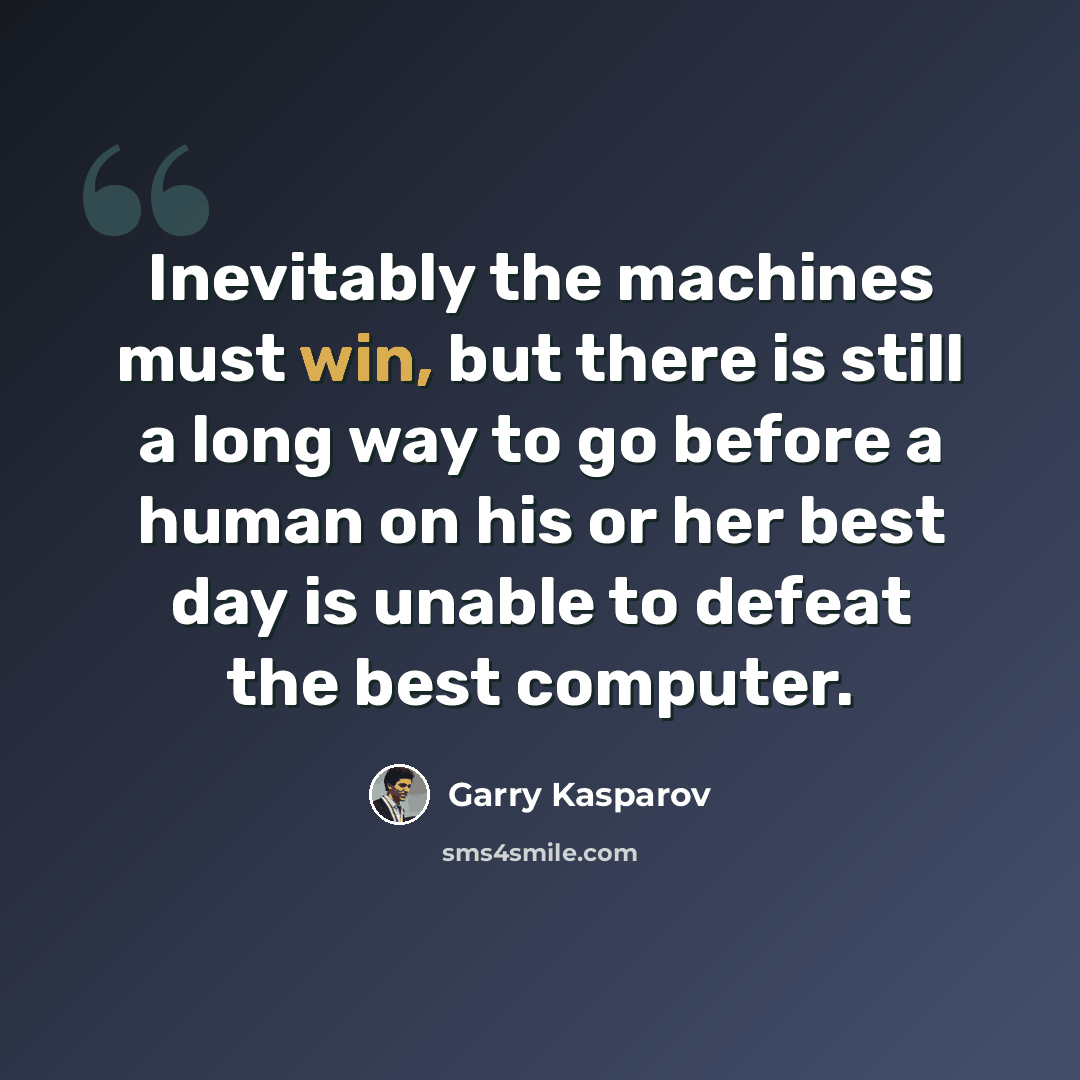 “Inevitably the machines must win, but there is still a long way to go before a human on his or her best day is unable to defeat the best computer.” quote by Garry Kasparov