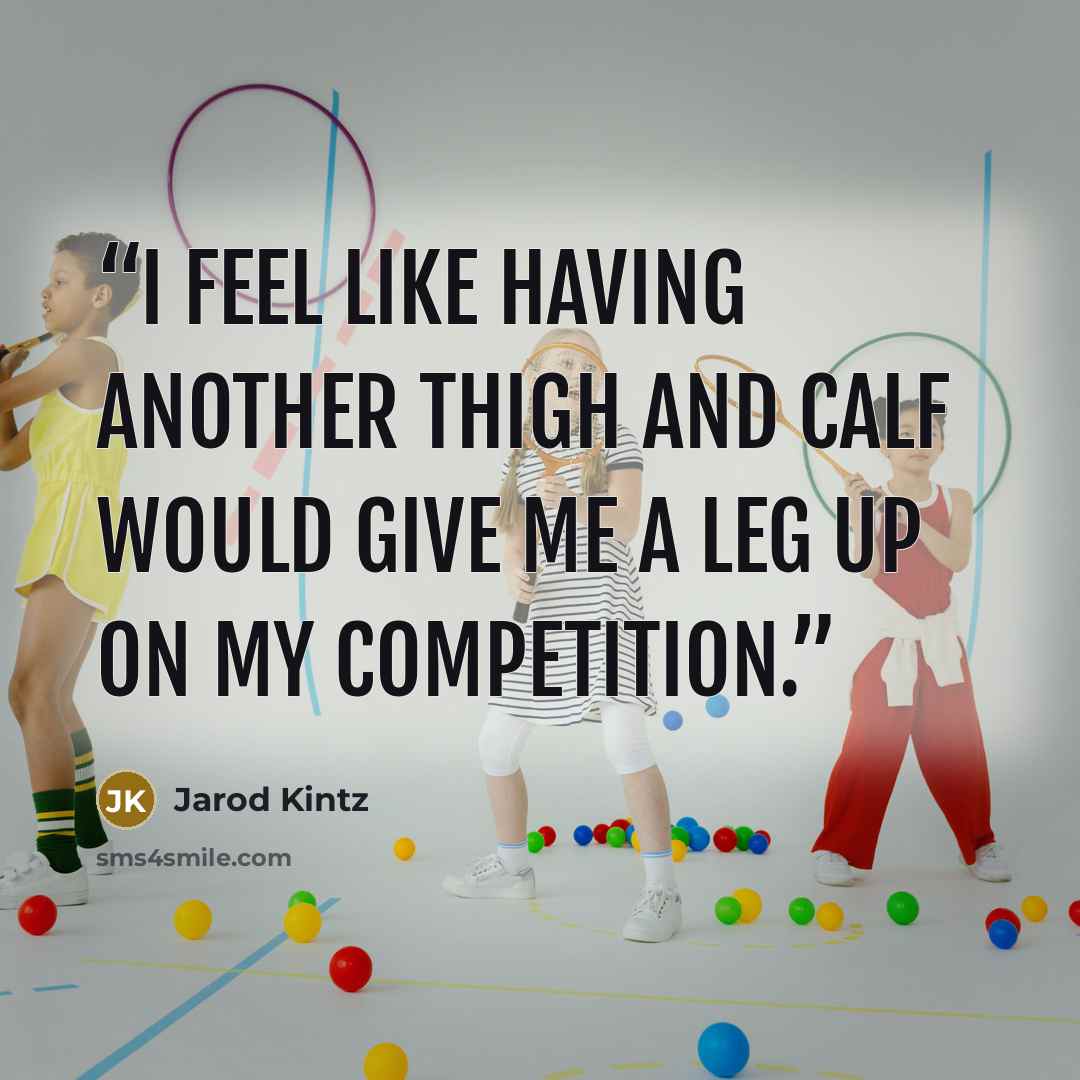 “I feel like having another thigh and calf would give me a leg up on my competition.” quote by Jarod Kintz