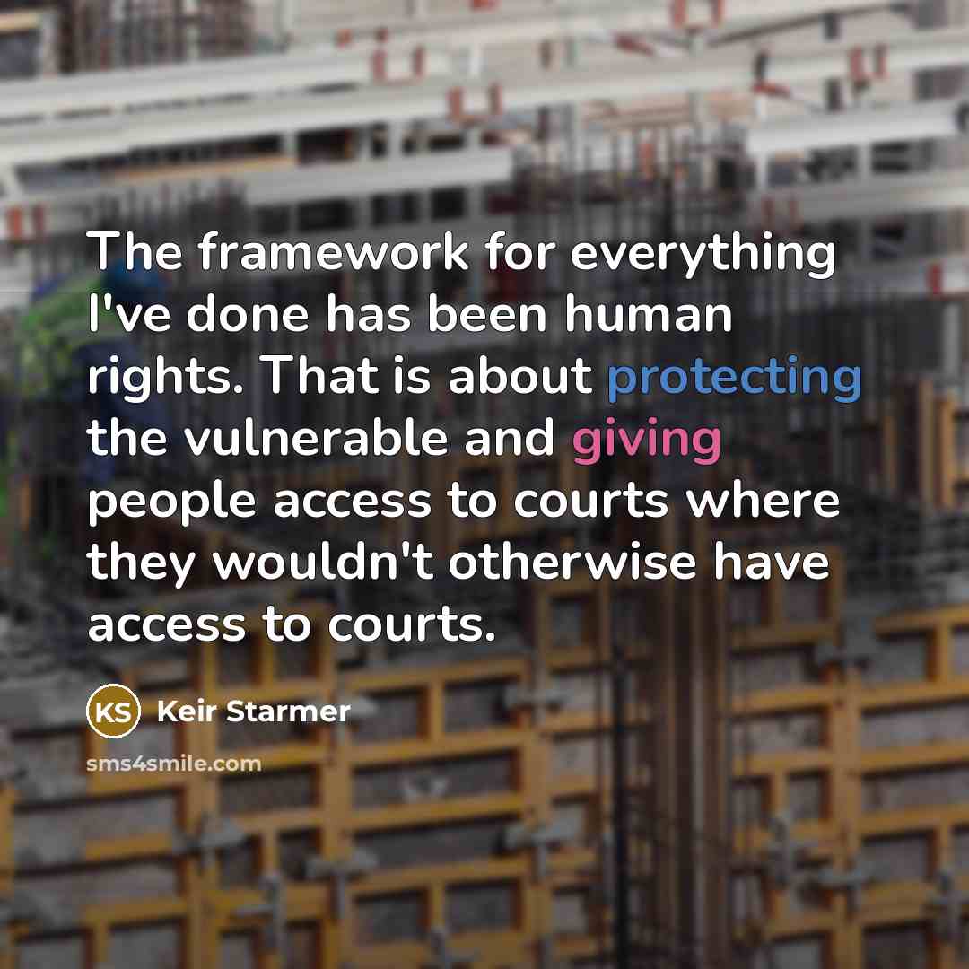 “The framework for everything I've done has been human rights. That is about protecting the vulnerable and giving people access to courts where they wouldn't otherwise have access to courts.” quote by Keir Starmer