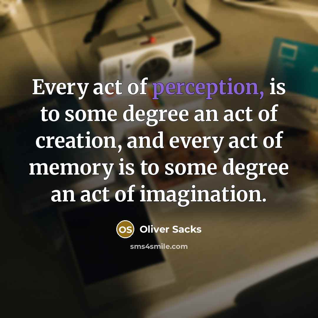 “Every act of perception, is to some degree an act of creation, and every act of memory is to some degree an act of imagination.” quote by Oliver Sacks