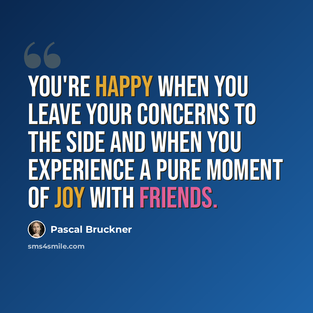 “You're happy when you leave your concerns to the side and when you experience a pure moment of joy with friends.” quote by Pascal Bruckner