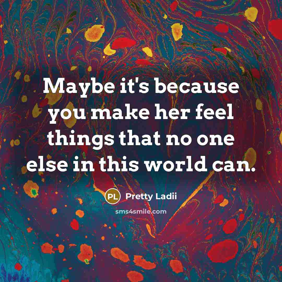 “Maybe it's because you make her feel things that no one else in this world can.” quote by Pretty Ladii