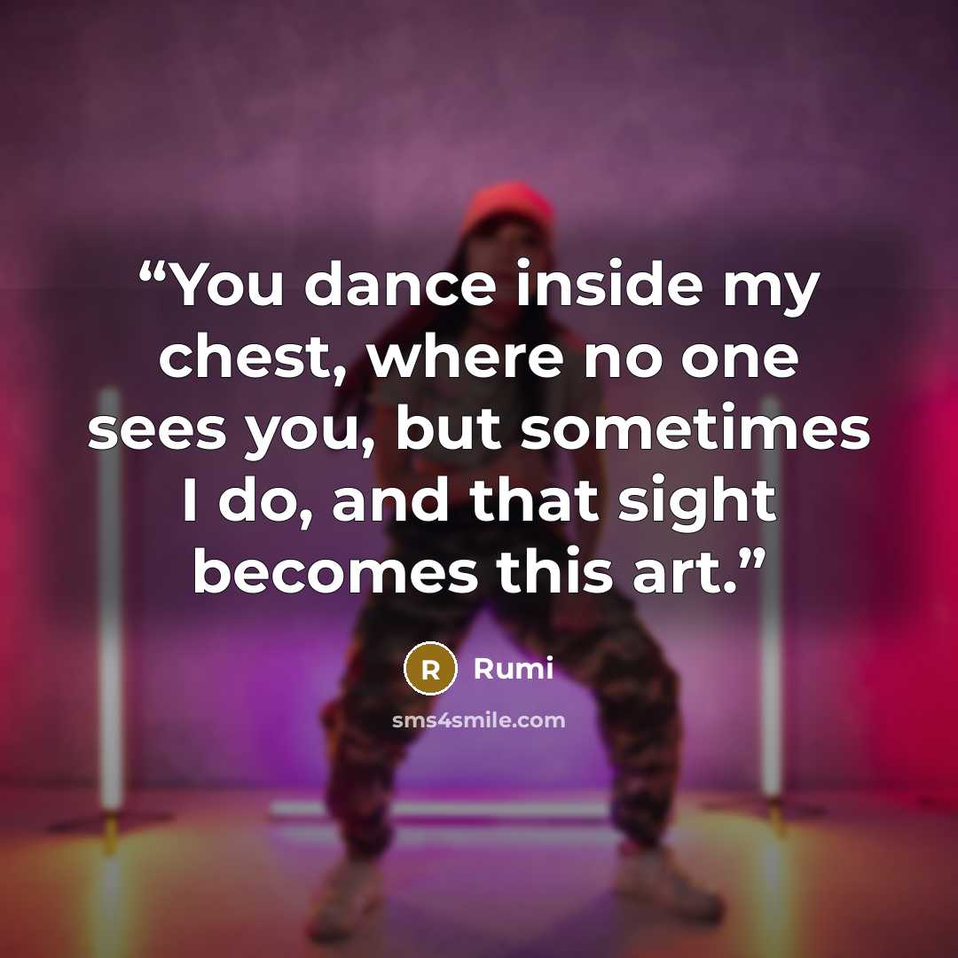 “You dance inside my chest, where no one sees you, but sometimes I do, and that sight becomes this art.” quote by Rumi