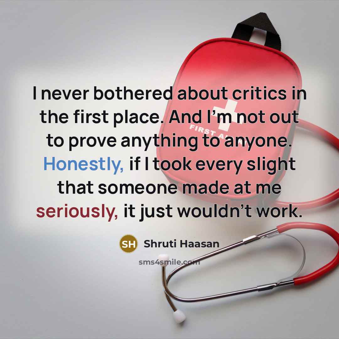 “I never bothered about critics in the first place. And I'm not out to prove anything to anyone. Honestly, if I took every slight that someone made at me seriously, it just wouldn't work.” quote by Shruti Haasan