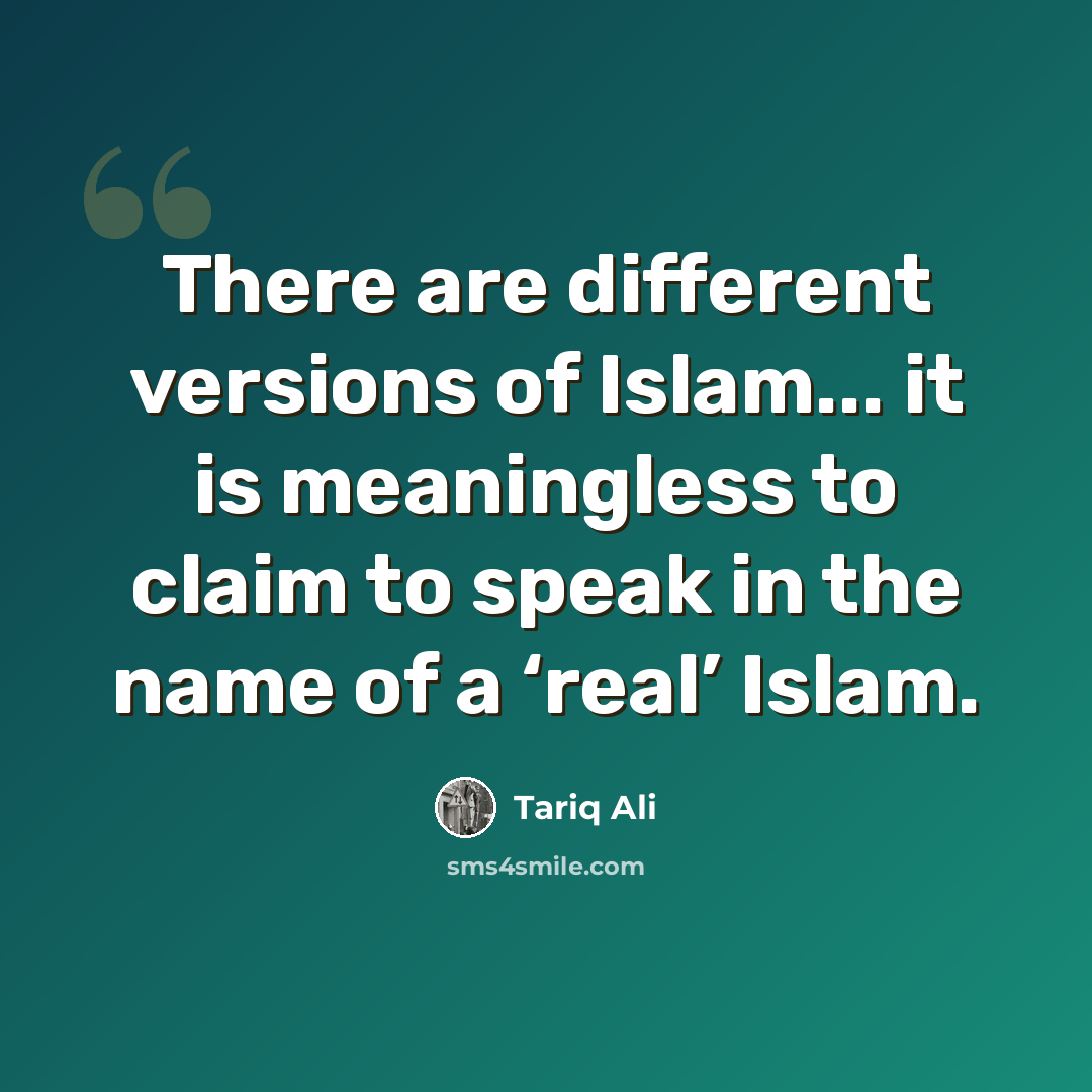 “There are different versions of Islam... it is meaningless to claim to speak in the name of a ‘real’ Islam.” quote by Tariq Ali