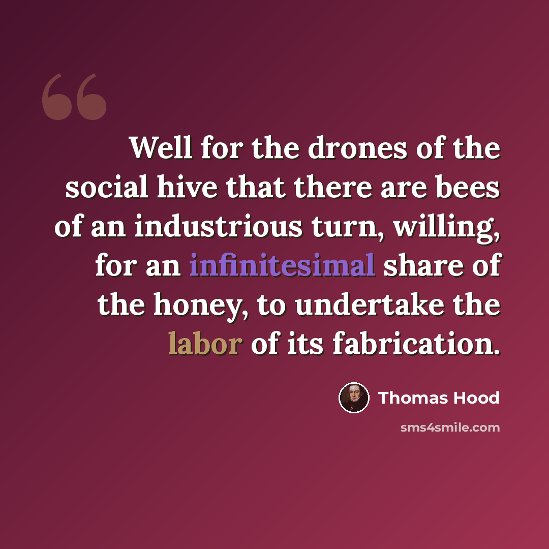 “Well for the drones of the social hive that there are bees of an industrious turn, willing, for an infinitesimal share of the honey, to undertake the labor of its fabrication.” quote by Thomas Hood