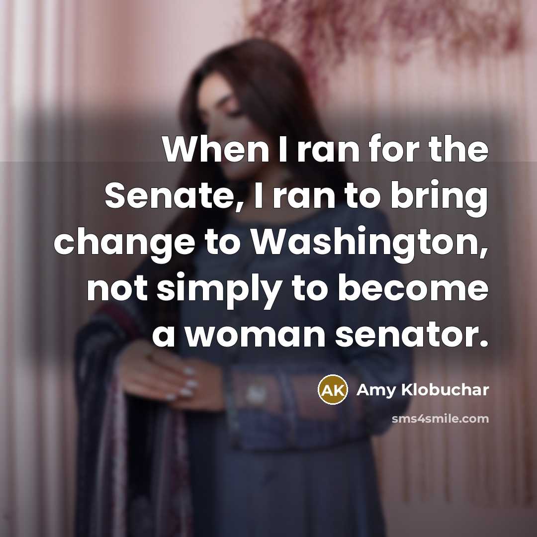 “When I ran for the Senate, I ran to bring change to Washington, not simply to become a woman senator.” quote by Amy Klobuchar