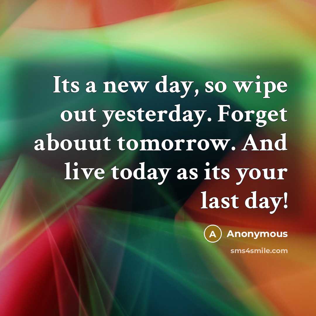 “Its a new day, so wipe out yesterday. Forget abouut tomorrow. And live today as its your last day!” quote by Anonymous