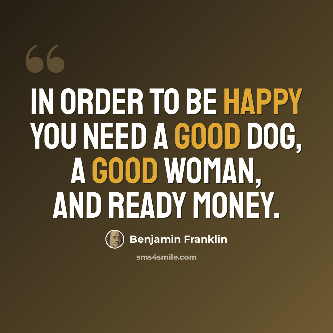 “In order to be happy you need a good dog, a good woman, and ready money.” quote by Benjamin Franklin