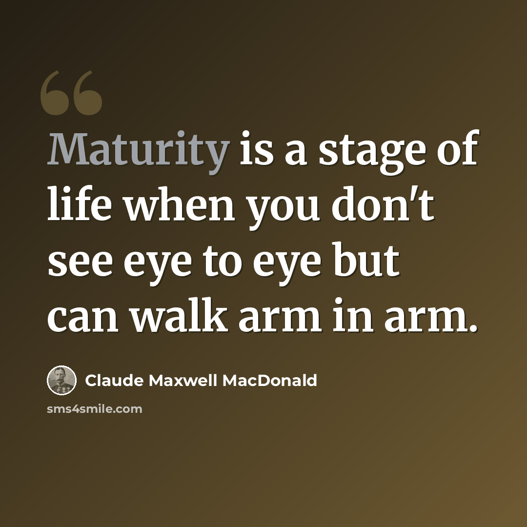 “Maturity is a stage of life when you don't see eye to eye but can walk arm in arm.” quote by Claude Maxwell MacDonald