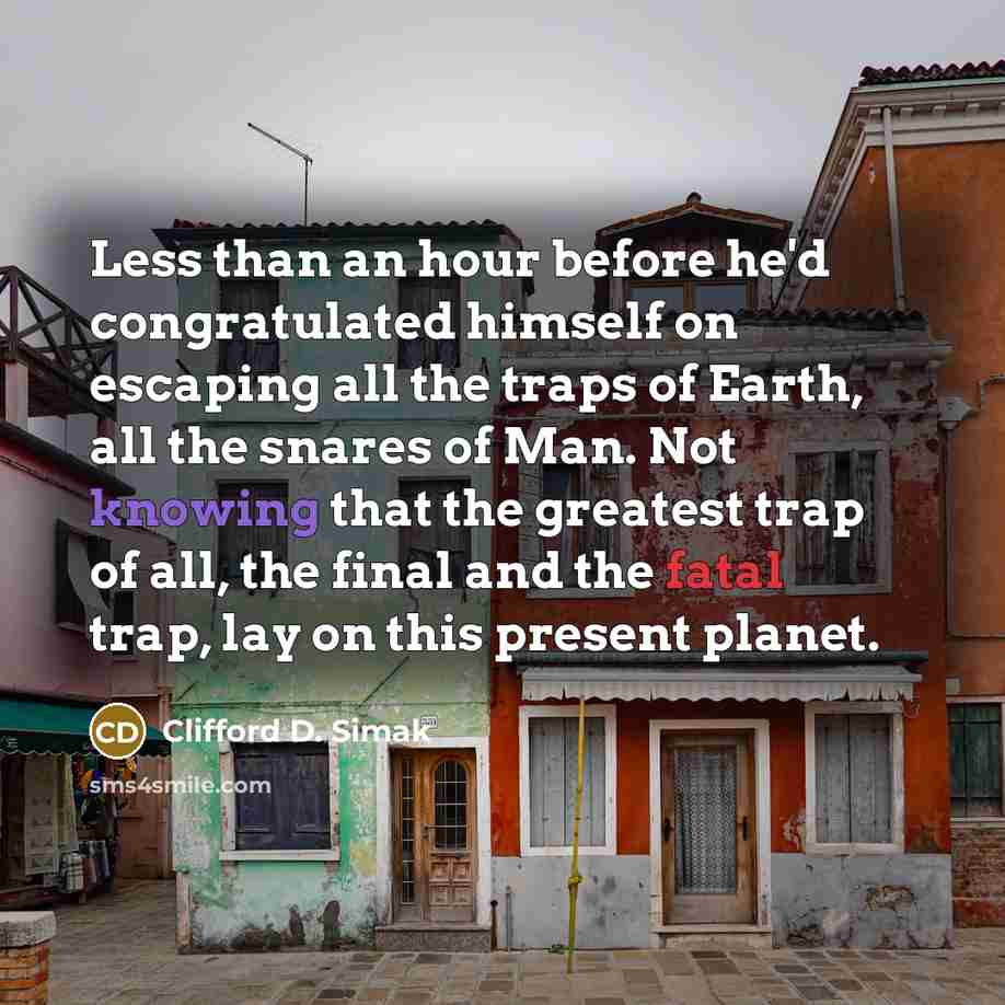 “Less than an hour before he'd congratulated himself on escaping all the traps of Earth, all the snares of Man. Not knowing that the greatest trap of all, the final and the fatal trap, lay on this present planet.” quote by Clifford D. Simak