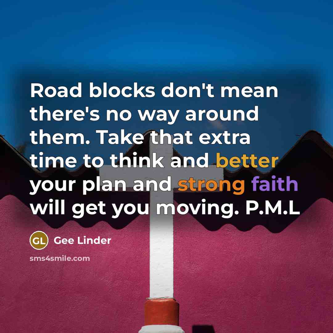 “Road blocks don't mean there's no way around them. Take that extra time to think and better your plan and strong faith will get you moving. P.M.L” quote by Gee Linder