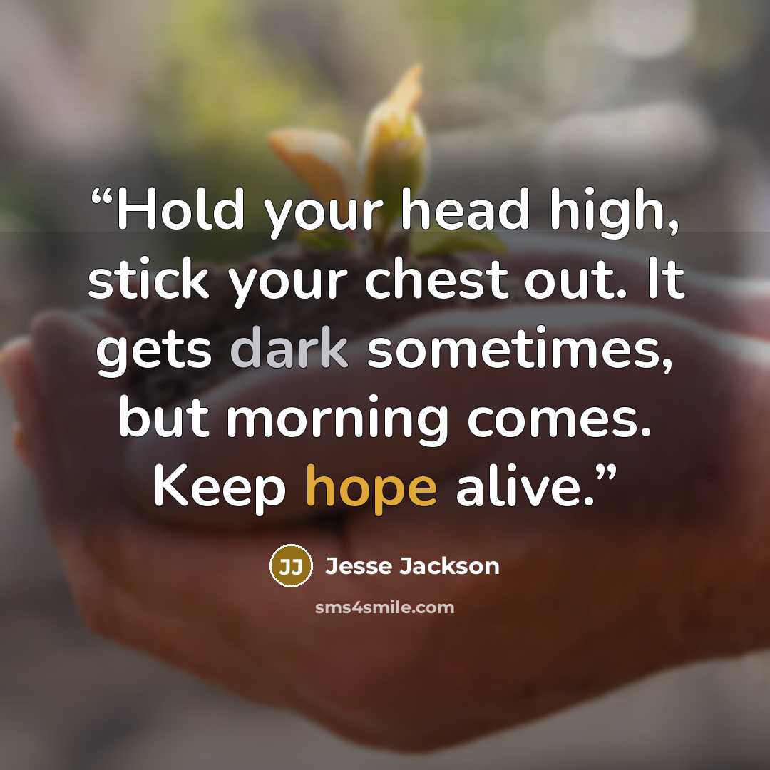 “Hold your head high, stick your chest out. It gets dark sometimes, but morning comes. Keep hope alive.” quote by Jesse Jackson