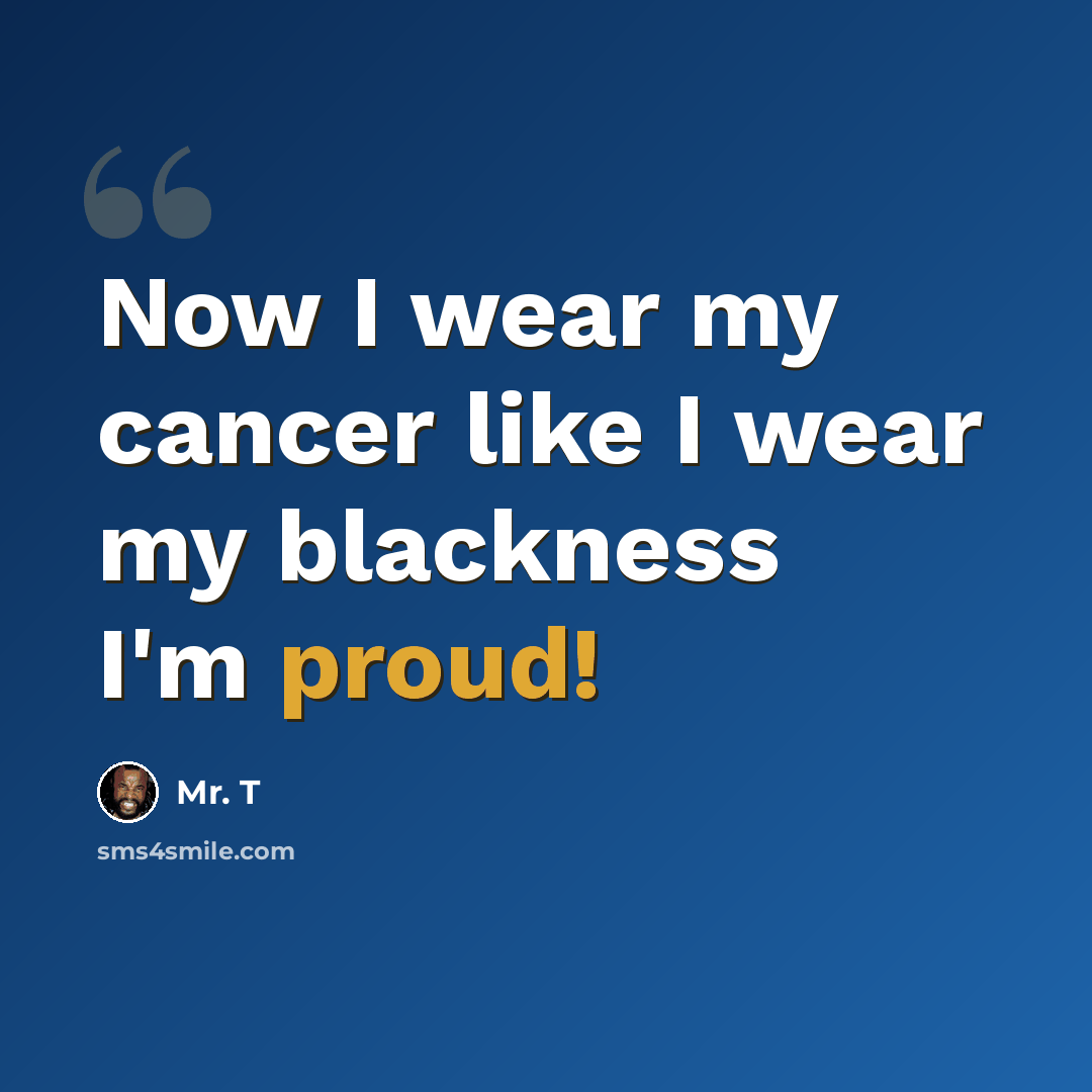 “Now I wear my cancer like I wear my blackness I'm proud!” quote by Mr. T