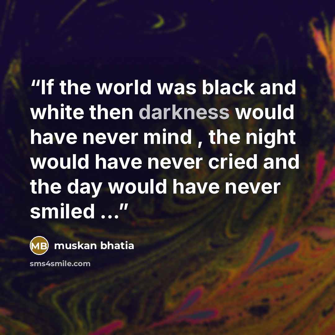 “If the world was black and white then darkness would have never mind , the night would have never cried and the day would have never smiled ...” quote by muskan bhatia