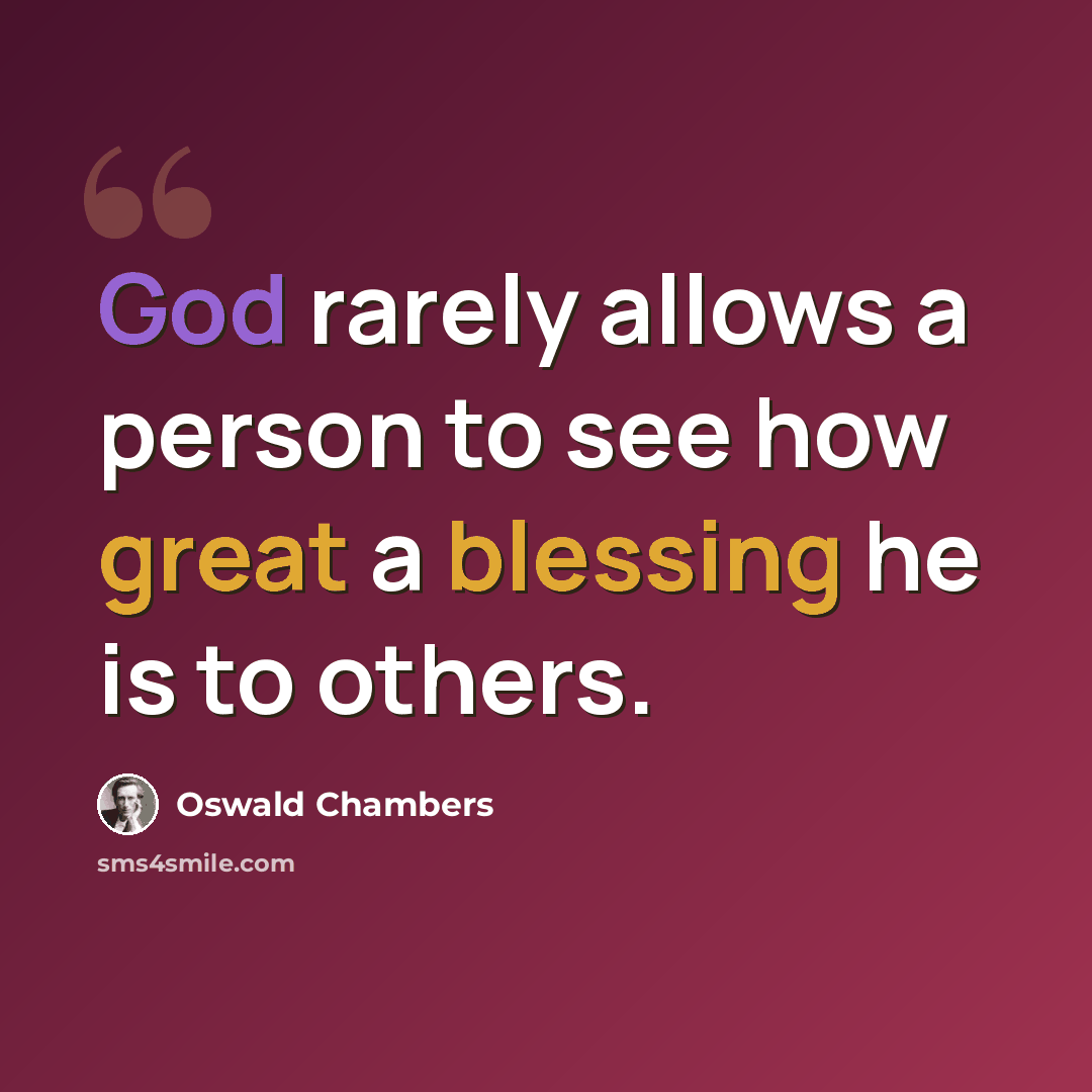 “God rarely allows a person to see how great a blessing he is to others.” quote by Oswald Chambers