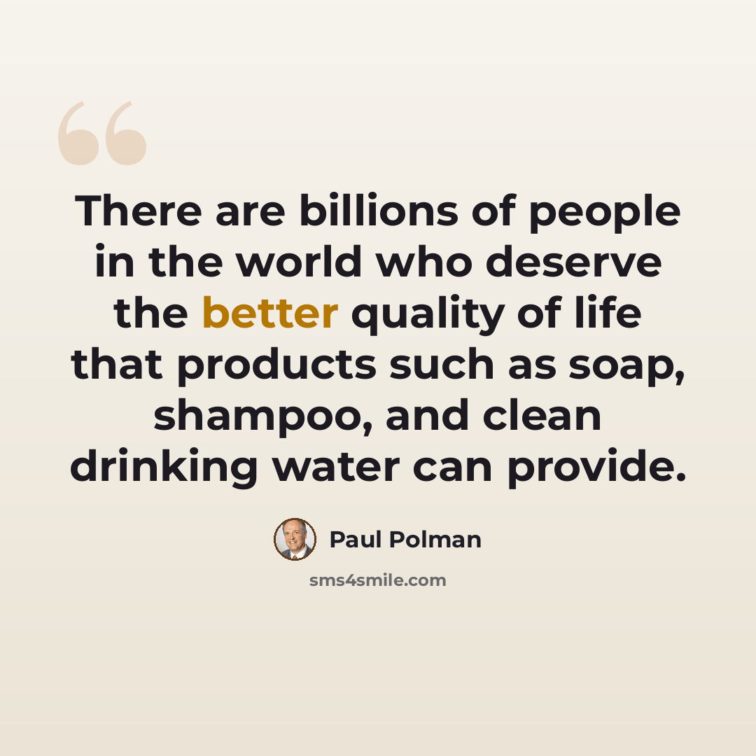 “There are billions of people in the world who deserve the better quality of life that products such as soap, shampoo, and clean drinking water can provide.” quote by Paul Polman