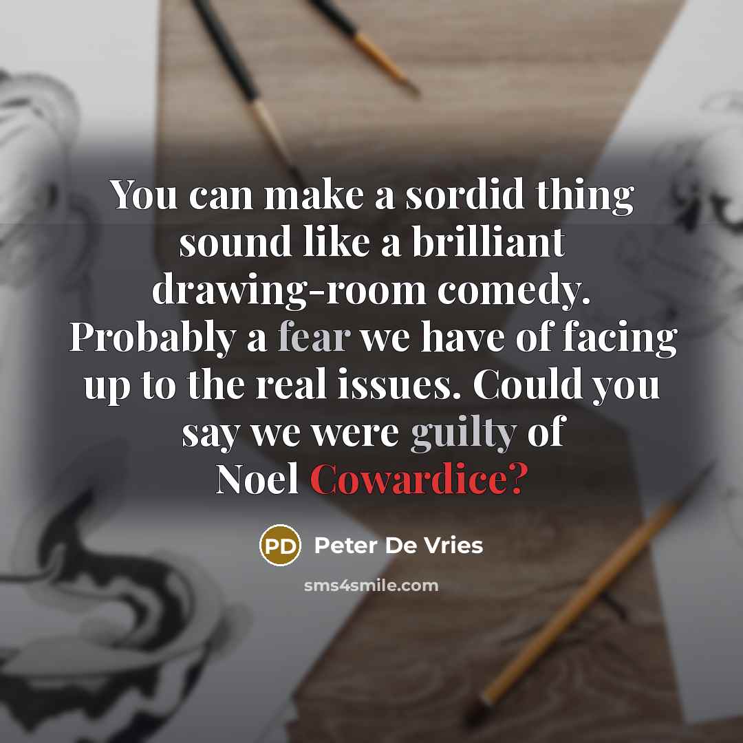 “You can make a sordid thing sound like a brilliant drawing-room comedy. Probably a fear we have of facing up to the real issues. Could you say we were guilty of Noel Cowardice?” quote by Peter De Vries