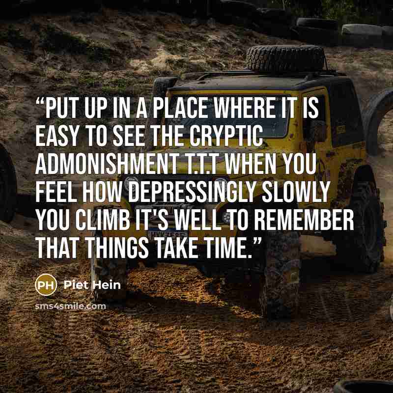 “Put up in a place where it is easy to see the cryptic admonishment T.T.T When you feel how depressingly slowly you climb it's well to remember that Things Take Time.” quote by Piet Hein