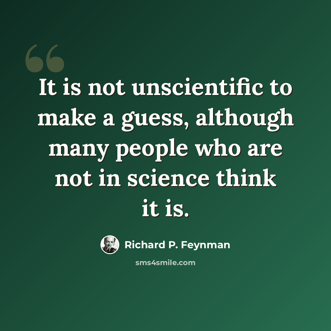 “It is not unscientific to make a guess, although many people who are not in science think it is.” quote by Richard P. Feynman