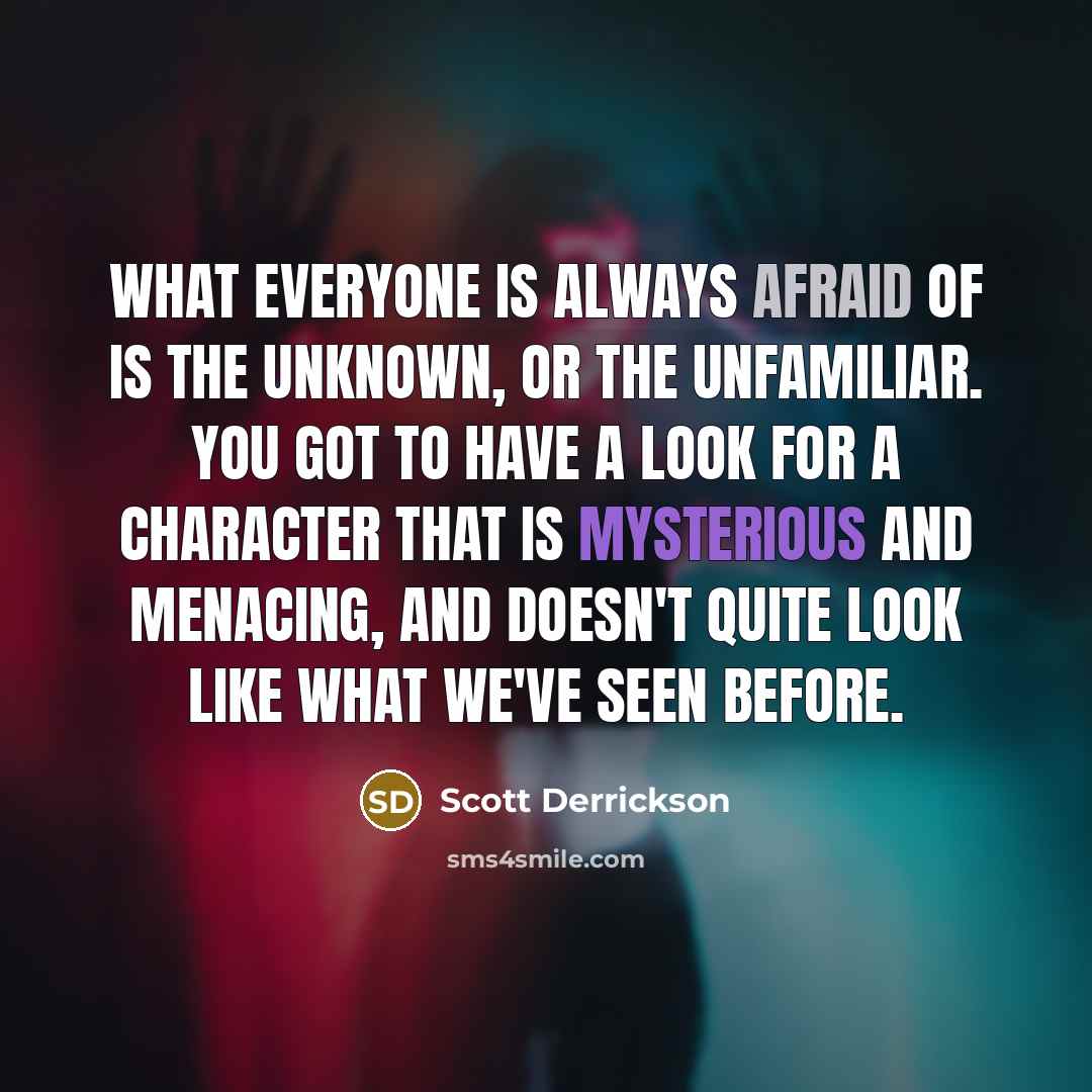 “What everyone is always afraid of is the unknown, or the unfamiliar. You got to have a look for a character that is mysterious and menacing, and doesn't quite look like what we've seen before.” quote by Scott Derrickson
