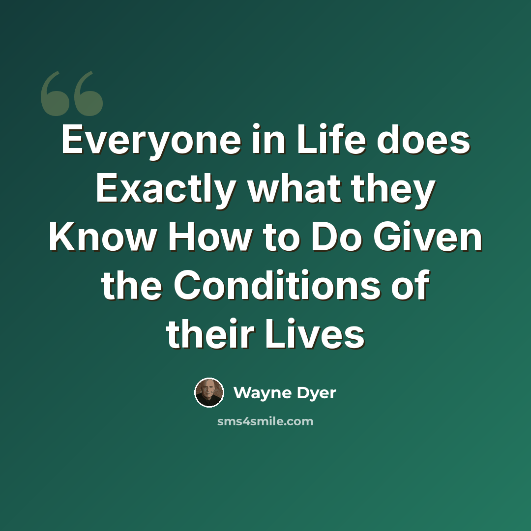 “Everyone in Life does Exactly what they Know How to Do Given the Conditions of their Lives” quote by Wayne Dyer