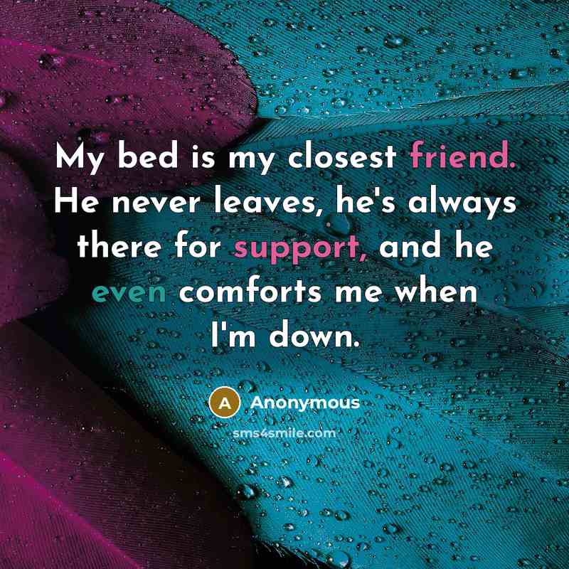 “My bed is my closest friend. He never leaves, he's always there for support, and he even comforts me when I'm down.” quote by Anonymous