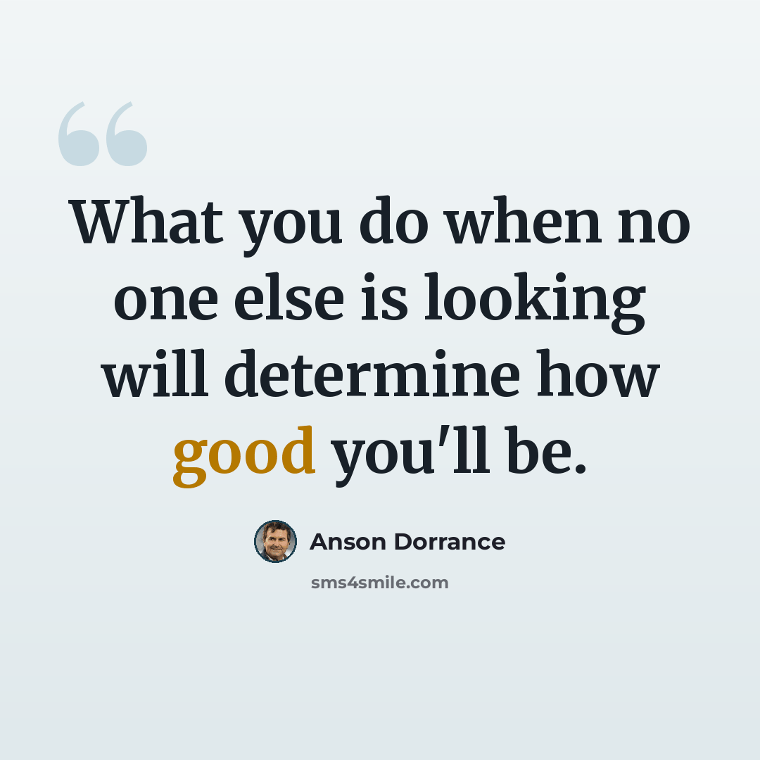 “What you do when no one else is looking will determine how good you'll be.” quote by Anson Dorrance
