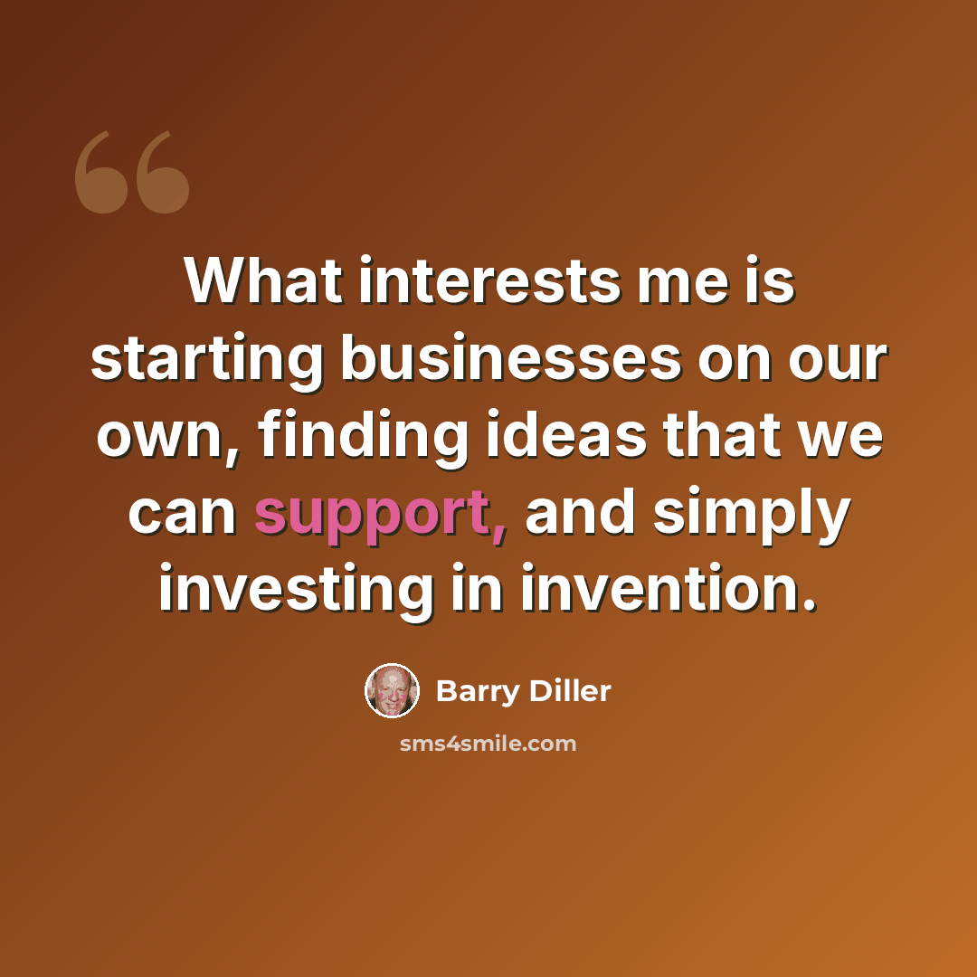 “What interests me is starting businesses on our own, finding ideas that we can support, and simply investing in invention.” quote by Barry Diller