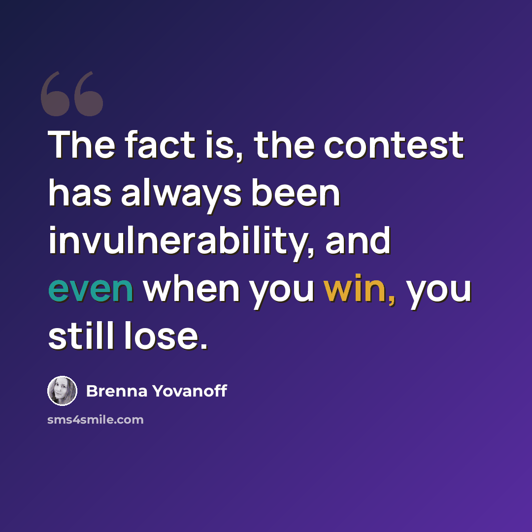 “The fact is, the contest has always been invulnerability, and even when you win, you still lose.” quote by Brenna Yovanoff