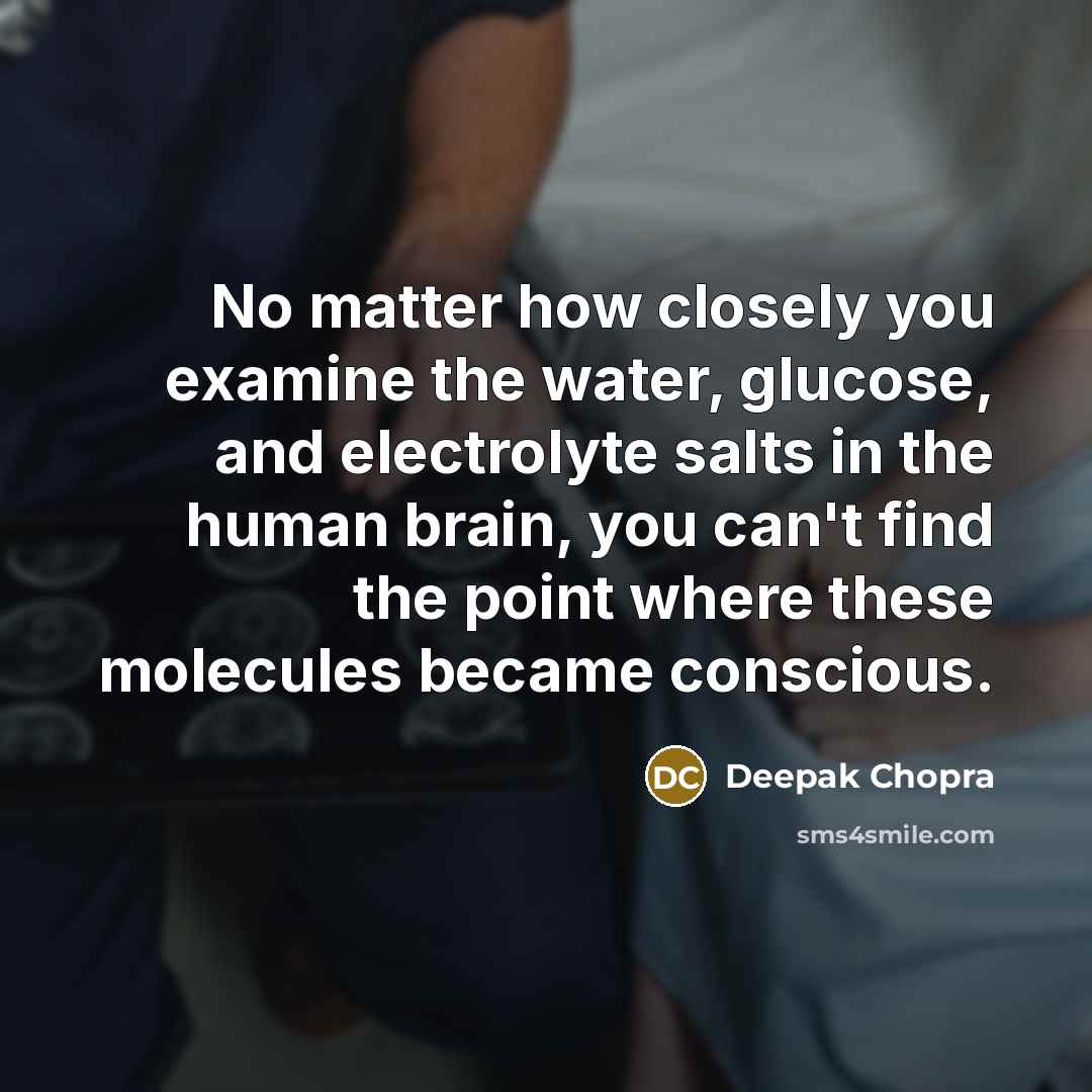 “No matter how closely you examine the water, glucose, and electrolyte salts in the human brain, you can't find the point where these molecules became conscious.” quote by Deepak Chopra
