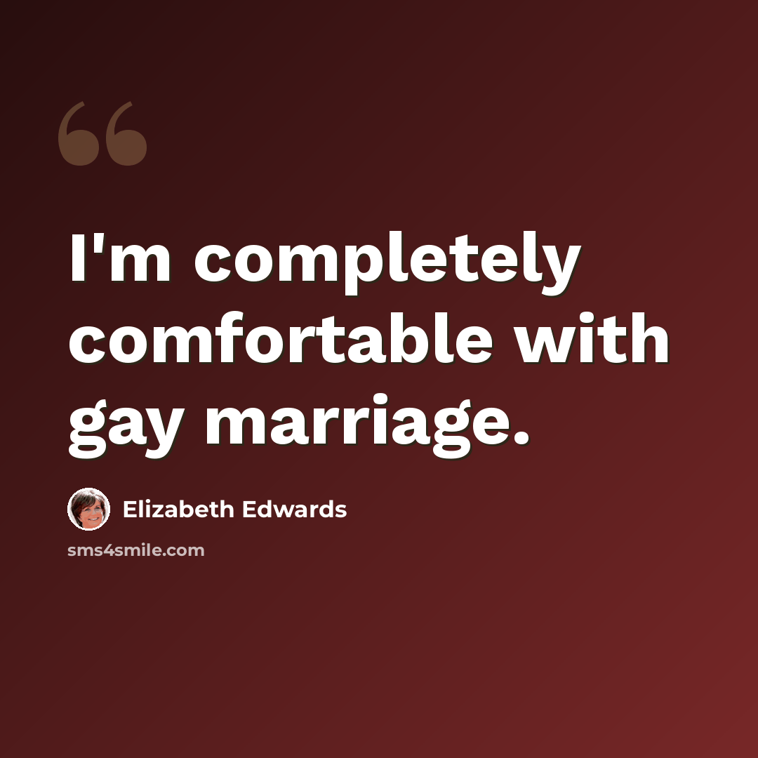“I'm completely comfortable with gay marriage.” quote by Elizabeth Edwards