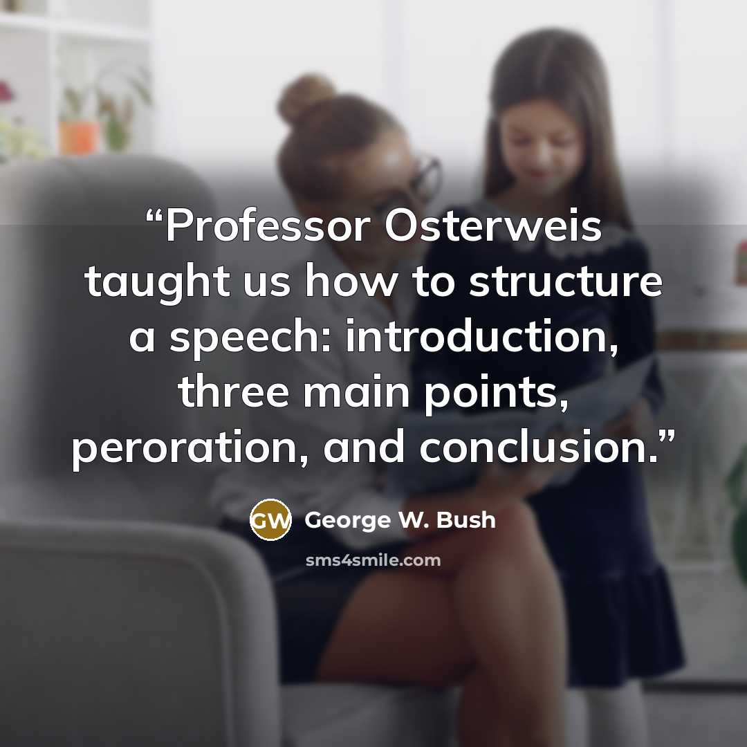“Professor Osterweis taught us how to structure a speech: introduction, three main points, peroration, and conclusion.” quote by George W. Bush