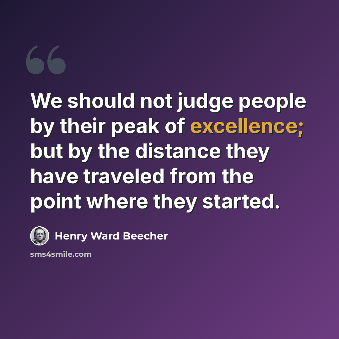 “We should not judge people by their peak of excellence; but by the distance they have traveled from the point where they started.” quote by Henry Ward Beecher