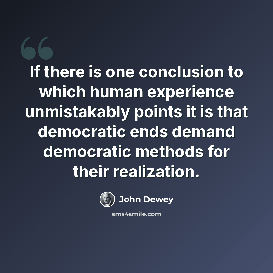 “If there is one conclusion to which human experience unmistakably points it is that democratic ends demand democratic methods for their realization.” quote by John Dewey