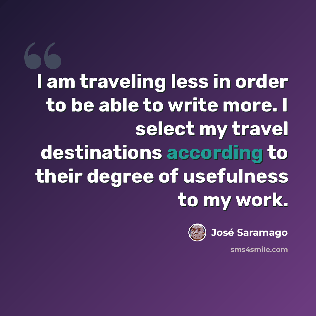 “I am traveling less in order to be able to write more. I select my travel destinations according to their degree of usefulness to my work.” quote by Jose Saramago
