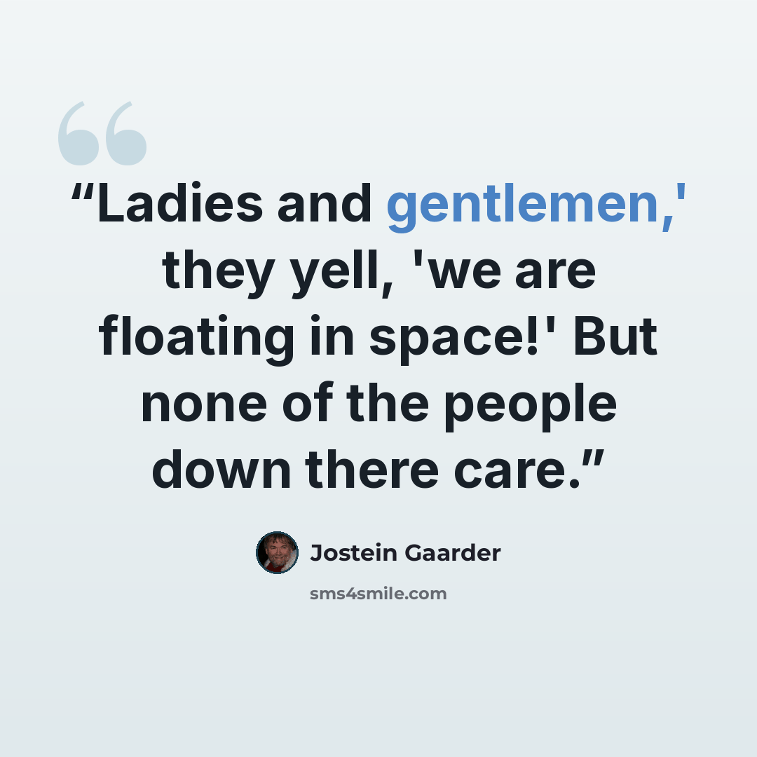 “Ladies and gentlemen,' they yell, 'we are floating in space!' But none of the people down there care.” quote by Jostein Gaarder