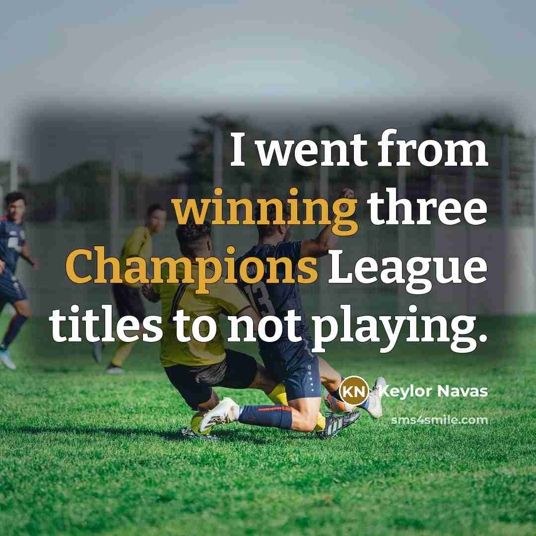 “I went from winning three Champions League titles to not playing.” quote by Keylor Navas