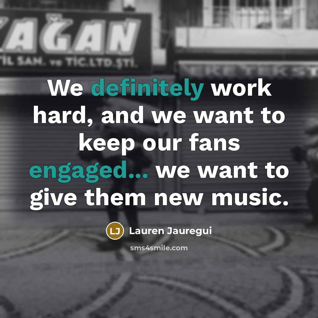 “We definitely work hard, and we want to keep our fans engaged... we want to give them new music.” quote by Lauren Jauregui